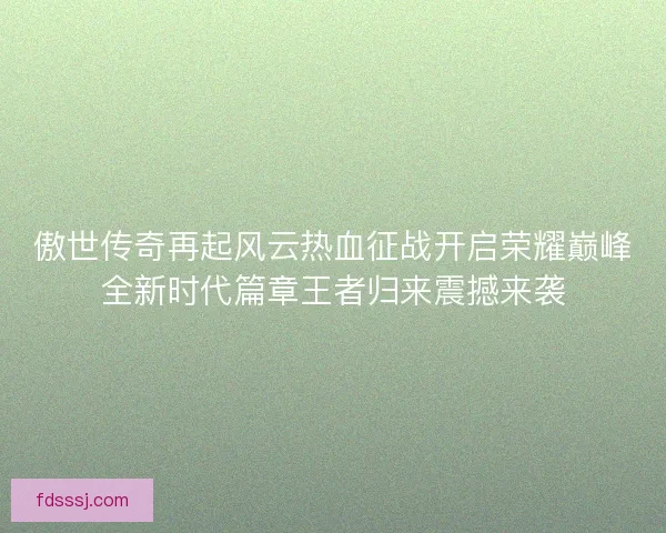 傲世传奇再起风云热血征战开启荣耀巅峰全新时代篇章王者归来震撼来袭